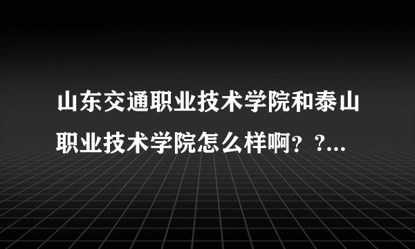 山东交通职业技术学院和泰山职业技术学院怎么样啊？????请回答的客观点...谢谢