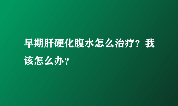 早期肝硬化腹水怎么治疗？我该怎么办？