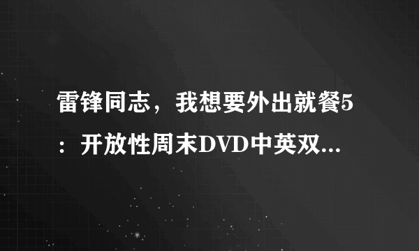 雷锋同志，我想要外出就餐5：开放性周末DVD中英双字种子下载，感谢哈