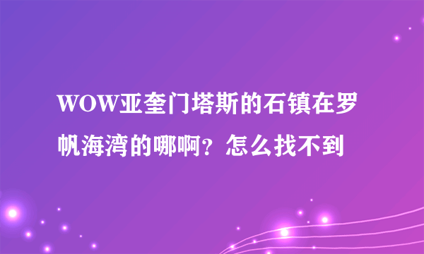 WOW亚奎门塔斯的石镇在罗帆海湾的哪啊？怎么找不到