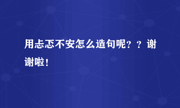 用忐忑不安怎么造句呢？？谢谢啦！