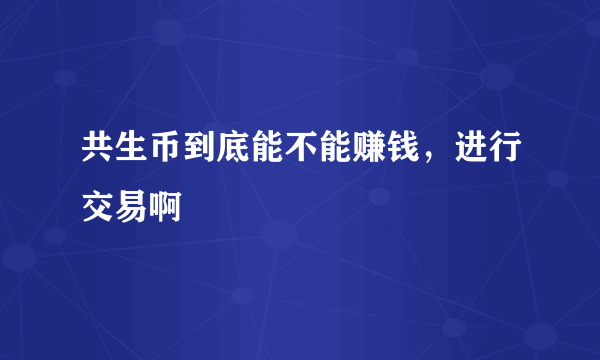 共生币到底能不能赚钱，进行交易啊