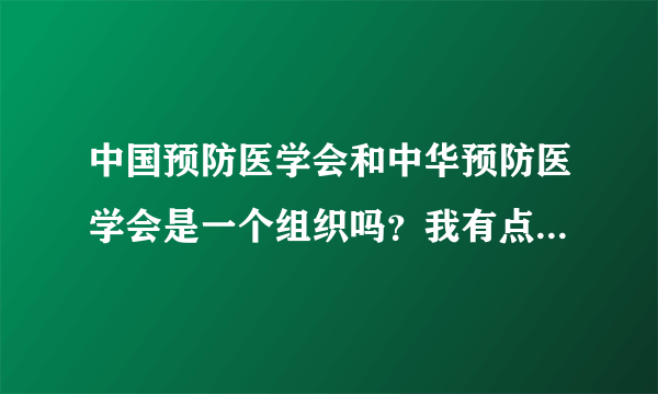 中国预防医学会和中华预防医学会是一个组织吗？我有点问题想核实，有什么办法联系他们？