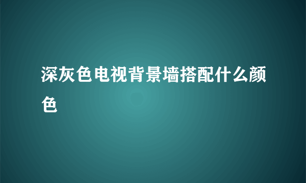 深灰色电视背景墙搭配什么颜色