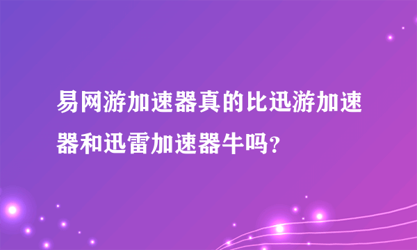 易网游加速器真的比迅游加速器和迅雷加速器牛吗？