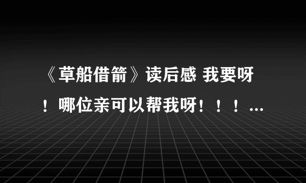 《草船借箭》读后感 我要呀！哪位亲可以帮我呀！！！200字就行了！！！