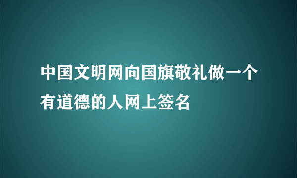 中国文明网向国旗敬礼做一个有道德的人网上签名