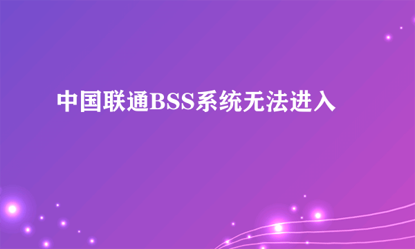 中国联通BSS系统无法进入