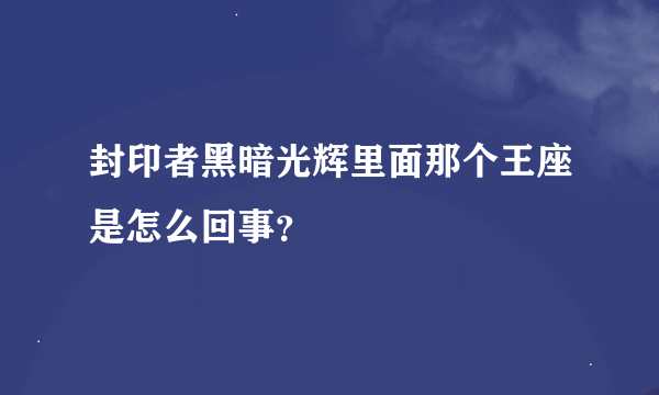 封印者黑暗光辉里面那个王座是怎么回事？