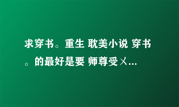 求穿书。重生 耽美小说 穿书。的最好是要 师尊受ㄨ反派。主角 徒弟攻 重生。的最好是要 受重生