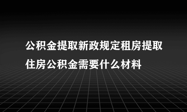 公积金提取新政规定租房提取住房公积金需要什么材料