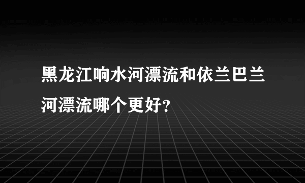 黑龙江响水河漂流和依兰巴兰河漂流哪个更好？