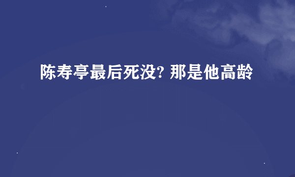 陈寿亭最后死没? 那是他高龄