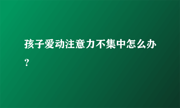 孩子爱动注意力不集中怎么办？