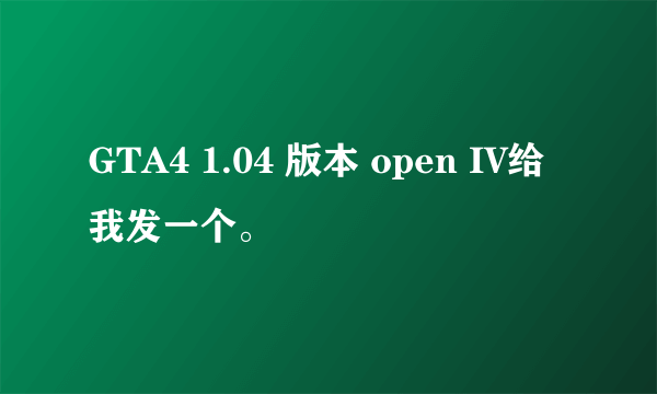 GTA4 1.04 版本 open IV给我发一个。