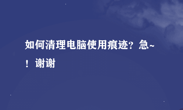 如何清理电脑使用痕迹？急~！谢谢