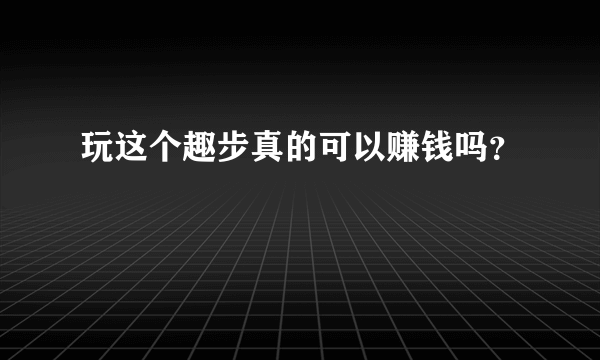 玩这个趣步真的可以赚钱吗？