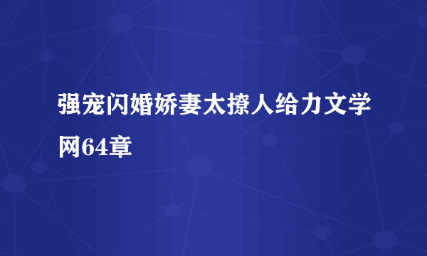 强宠闪婚娇妻太撩人给力文学网64章