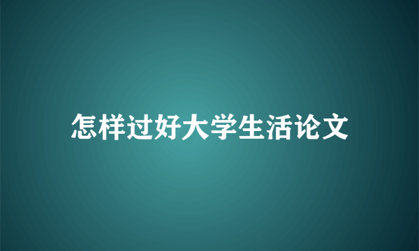 怎样过好大学生活论文