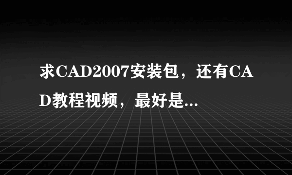 求CAD2007安装包，还有CAD教程视频，最好是百度网盘分享