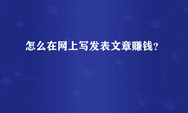 怎么在网上写发表文章赚钱？