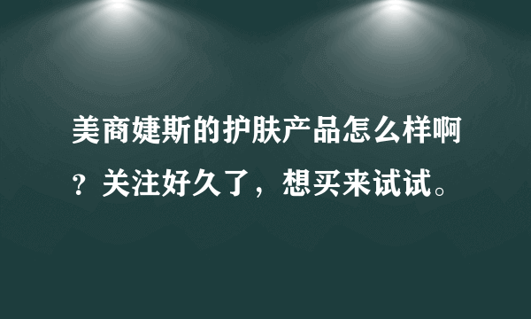 美商婕斯的护肤产品怎么样啊？关注好久了，想买来试试。