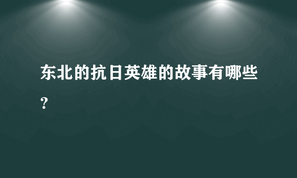 东北的抗日英雄的故事有哪些？