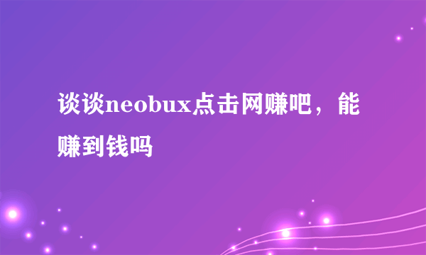 谈谈neobux点击网赚吧，能赚到钱吗