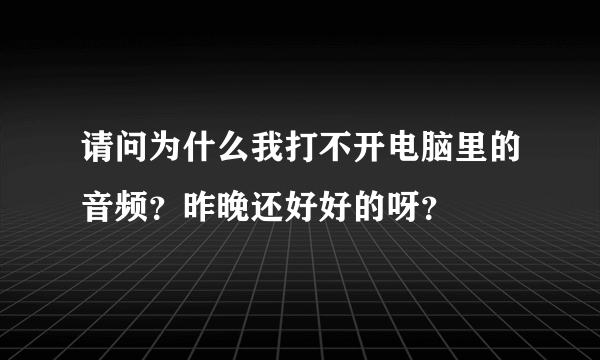 请问为什么我打不开电脑里的音频？昨晚还好好的呀？