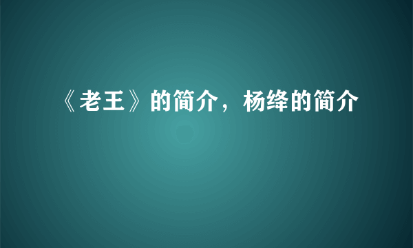 《老王》的简介，杨绛的简介