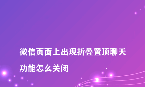 
微信页面上出现折叠置顶聊天功能怎么关闭
