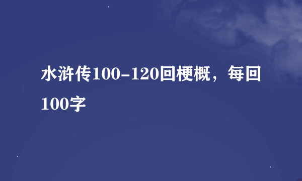 水浒传100-120回梗概，每回100字