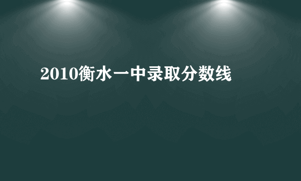 2010衡水一中录取分数线