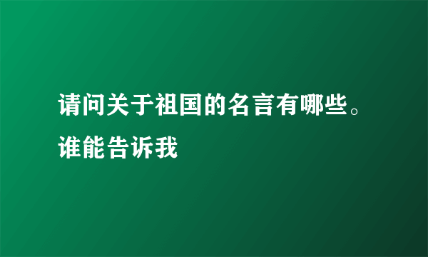 请问关于祖国的名言有哪些。谁能告诉我