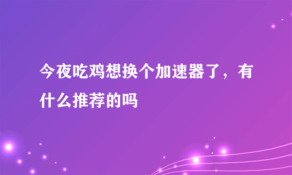 今夜吃鸡想换个加速器了，有什么推荐的吗