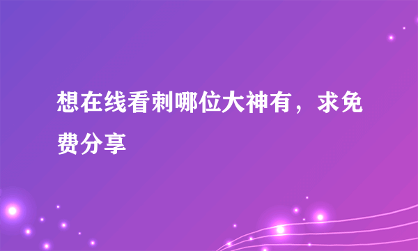 想在线看刺哪位大神有，求免费分享