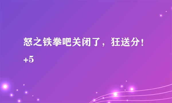 怒之铁拳吧关闭了，狂送分！+5