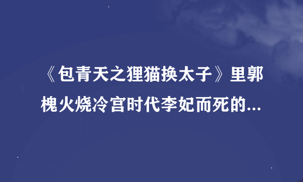 《包青天之狸猫换太子》里郭槐火烧冷宫时代李妃而死的宫女叫什么？