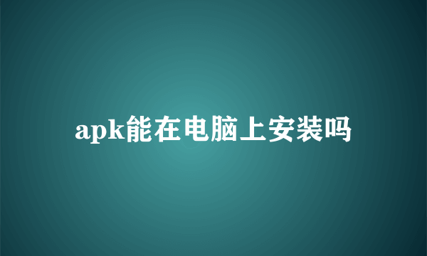 apk能在电脑上安装吗