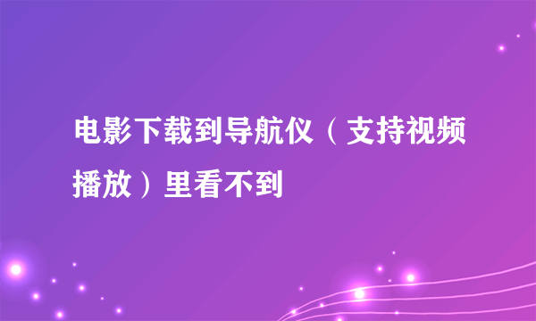 电影下载到导航仪（支持视频播放）里看不到