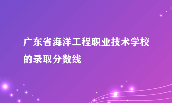 广东省海洋工程职业技术学校的录取分数线