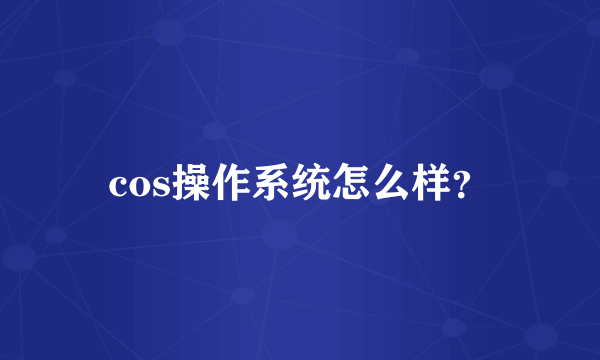 cos操作系统怎么样？