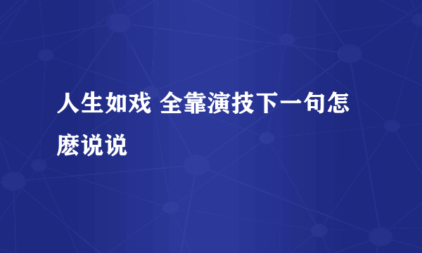 人生如戏 全靠演技下一句怎麽说说