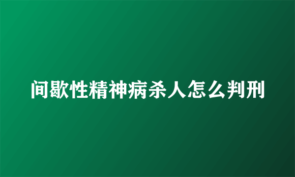 间歇性精神病杀人怎么判刑