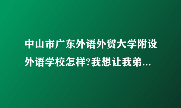 中山市广东外语外贸大学附设外语学校怎样?我想让我弟弟去上初中