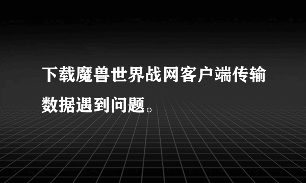 下载魔兽世界战网客户端传输数据遇到问题。