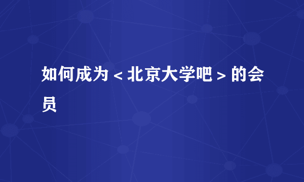 如何成为＜北京大学吧＞的会员