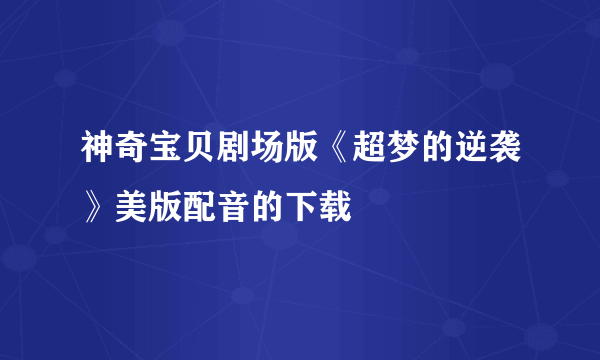 神奇宝贝剧场版《超梦的逆袭》美版配音的下载