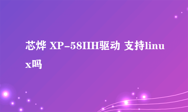 芯烨 XP-58IIH驱动 支持linux吗