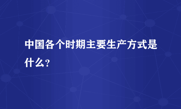 中国各个时期主要生产方式是什么？